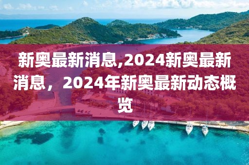 新奧最新消息,2024新奧最新消息，2024年新奧最新動態(tài)概覽