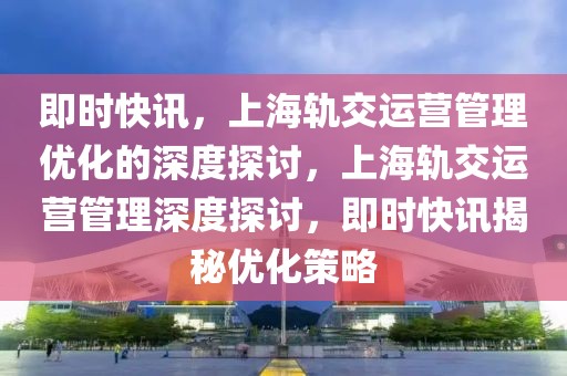 即時快訊，上海軌交運營管理優(yōu)化的深度探討，上海軌交運營管理深度探討，即時快訊揭秘優(yōu)化策略
