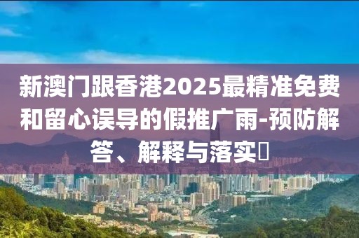 新澳門跟香港2025最精準(zhǔn)免費(fèi)和留心誤導(dǎo)的假推廣雨-預(yù)防解答、解釋與落實(shí)?