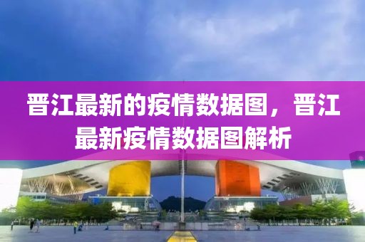 晉江最新的疫情數(shù)據(jù)圖，晉江最新疫情數(shù)據(jù)圖解析