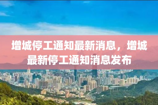 增城停工通知最新消息，增城最新停工通知消息發(fā)布