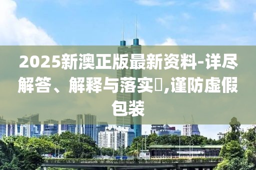 2025新澳正版最新資料-詳盡解答、解釋與落實(shí)?,謹(jǐn)防虛假包裝