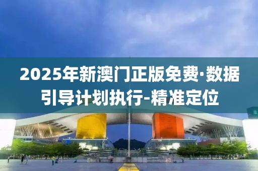 2025年新澳門正版免費·數(shù)據(jù)引導(dǎo)計劃執(zhí)行-精準定位