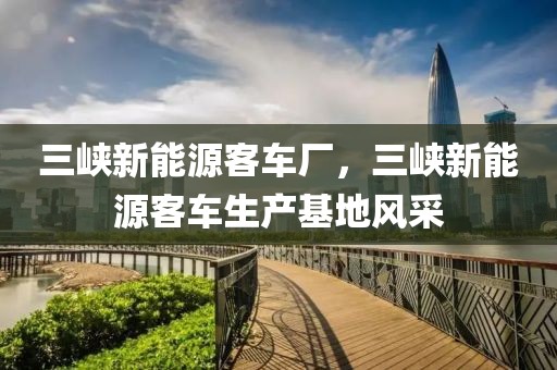 三峽新能源客車廠，三峽新能源客車生產(chǎn)基地風(fēng)采