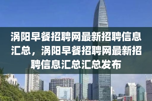 渦陽早餐招聘網(wǎng)最新招聘信息匯總，渦陽早餐招聘網(wǎng)最新招聘信息匯總匯總發(fā)布