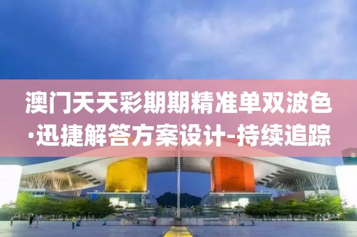 澳門(mén)天天彩期期精準(zhǔn)單雙波色·迅捷解答方案設(shè)計(jì)-持續(xù)追蹤