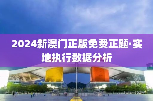 2024新澳門正版免費(fèi)正題·實(shí)地執(zhí)行數(shù)據(jù)分析
