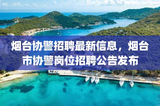 煙臺協(xié)警招聘最新信息，煙臺市協(xié)警崗位招聘公告發(fā)布
