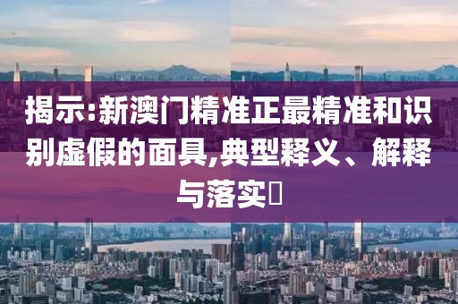 揭示:新澳門精準(zhǔn)正最精準(zhǔn)和識(shí)別虛假的面具,典型釋義、解釋與落實(shí)?