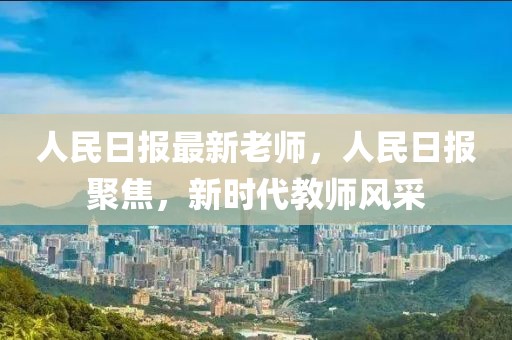 人民日?qǐng)?bào)最新老師，人民日?qǐng)?bào)聚焦，新時(shí)代教師風(fēng)采