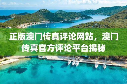 正版澳門傳真評論網(wǎng)站，澳門傳真官方評論平臺揭秘