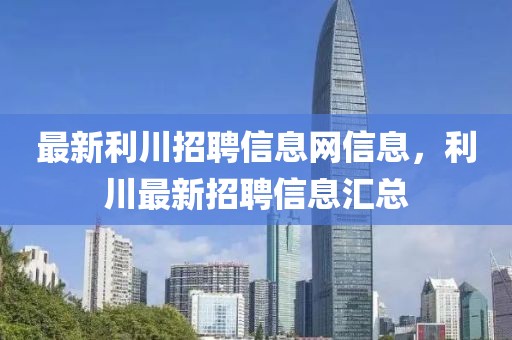 最新利川招聘信息網(wǎng)信息，利川最新招聘信息匯總