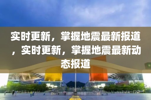 實(shí)時(shí)更新，掌握地震最新報(bào)道，實(shí)時(shí)更新，掌握地震最新動(dòng)態(tài)報(bào)道