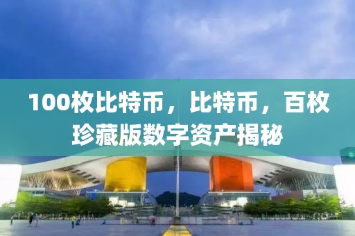 100枚比特幣，比特幣，百枚珍藏版數(shù)字資產(chǎn)揭秘