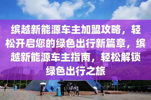 繽越新能源車主加盟攻略，輕松開(kāi)啟您的綠色出行新篇章，繽越新能源車主指南，輕松解鎖綠色出行之旅