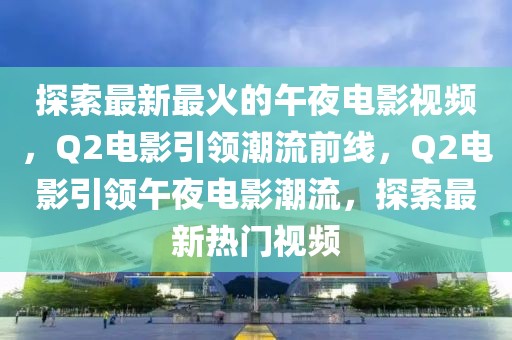 探索最新最火的午夜電影視頻，Q2電影引領(lǐng)潮流前線，Q2電影引領(lǐng)午夜電影潮流，探索最新熱門視頻