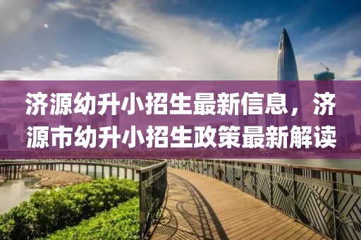 濟源幼升小招生最新信息，濟源市幼升小招生政策最新解讀