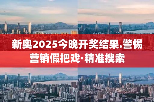 新奧2025今晚開獎結果.警惕營銷假把戲·精準搜索