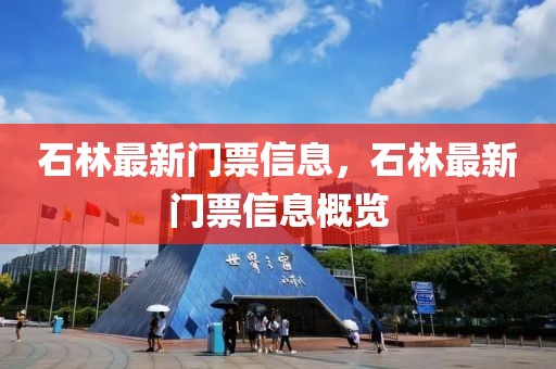 石林最新門(mén)票信息，石林最新門(mén)票信息概覽
