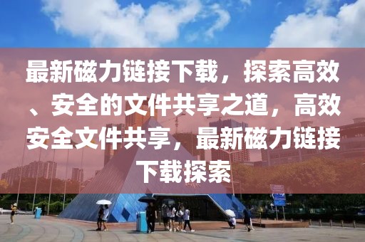 最新磁力鏈接下載，探索高效、安全的文件共享之道，高效安全文件共享，最新磁力鏈接下載探索
