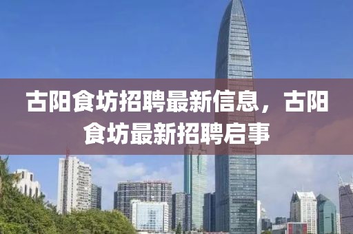 古陽(yáng)食坊招聘最新信息，古陽(yáng)食坊最新招聘啟事