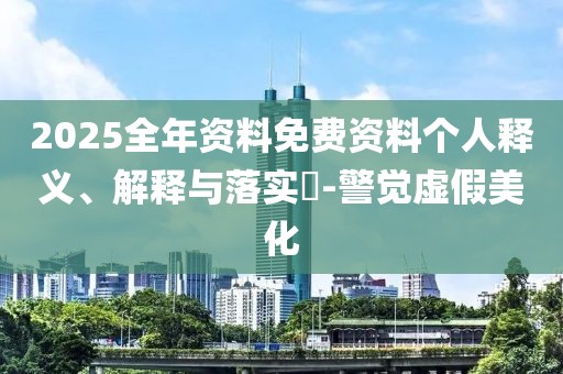 2025全年資料免費(fèi)資料個(gè)人釋義、解釋與落實(shí)?-警覺(jué)虛假美化