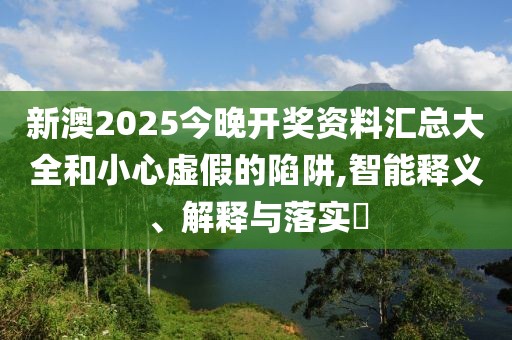 新澳2025今晚開獎資料匯總大全和小心虛假的陷阱,智能釋義、解釋與落實?