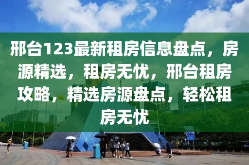 邢臺123最新租房信息盤點(diǎn)，房源精選，租房無憂，邢臺租房攻略，精選房源盤點(diǎn)，輕松租房無憂