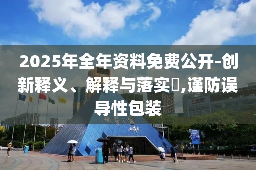 2025年全年資料免費(fèi)公開-創(chuàng)新釋義、解釋與落實(shí)?,謹(jǐn)防誤導(dǎo)性包裝