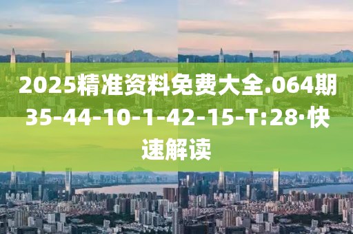 2025精準(zhǔn)資料免費大全.064期35-44-10-1-42-15-T:28·快速解讀