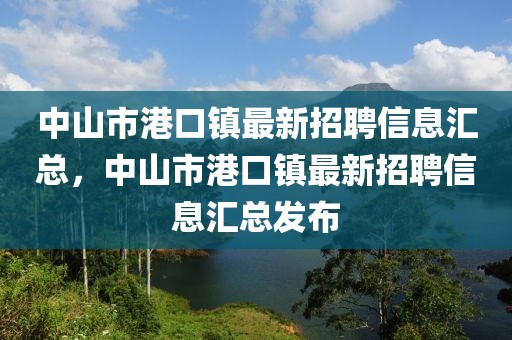 中山市港口鎮(zhèn)最新招聘信息匯總，中山市港口鎮(zhèn)最新招聘信息匯總發(fā)布