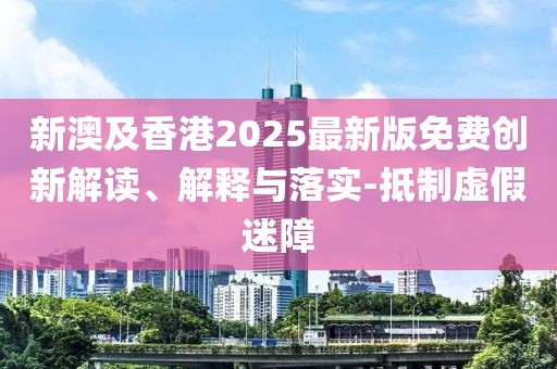 新澳及香港2025最新版免費創(chuàng)新解讀、解釋與落實-抵制虛假迷障