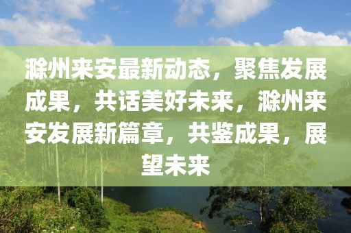 滁州來(lái)安最新動(dòng)態(tài)，聚焦發(fā)展成果，共話美好未來(lái)，滁州來(lái)安發(fā)展新篇章，共鑒成果，展望未來(lái)