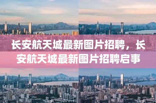 長安航天城最新圖片招聘，長安航天城最新圖片招聘啟事