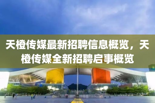 天橙傳媒最新招聘信息概覽，天橙傳媒全新招聘啟事概覽