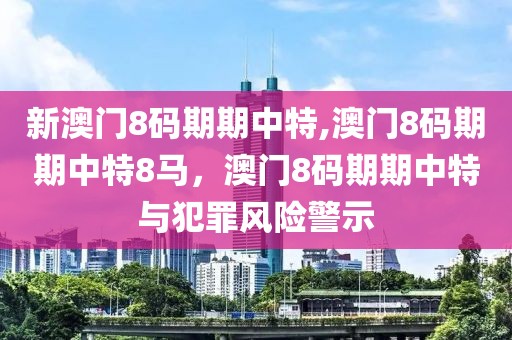 新澳門(mén)8碼期期中特,澳門(mén)8碼期期中特8馬，澳門(mén)8碼期期中特與犯罪風(fēng)險(xiǎn)警示
