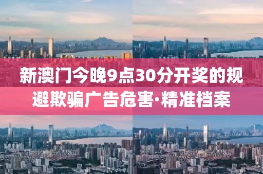 新澳門今晚9點(diǎn)30分開獎(jiǎng)的規(guī)避欺騙廣告危害·精準(zhǔn)檔案