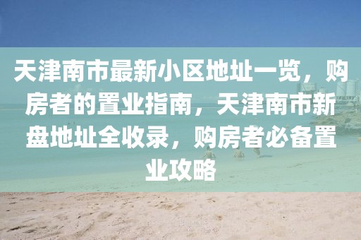 天津南市最新小區(qū)地址一覽，購房者的置業(yè)指南，天津南市新盤地址全收錄，購房者必備置業(yè)攻略