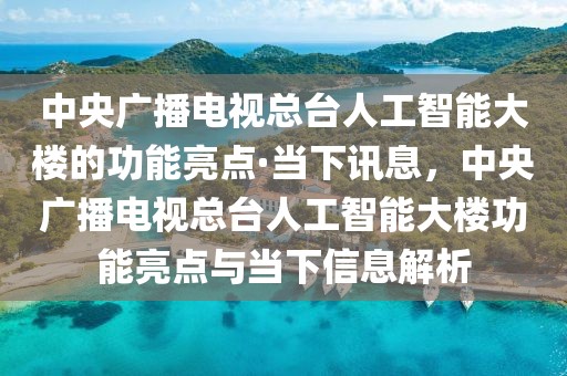 中央廣播電視總臺人工智能大樓的功能亮點·當(dāng)下訊息，中央廣播電視總臺人工智能大樓功能亮點與當(dāng)下信息解析