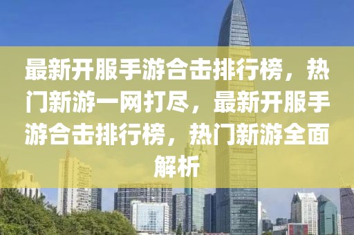 最新開(kāi)服手游合擊排行榜，熱門(mén)新游一網(wǎng)打盡，最新開(kāi)服手游合擊排行榜，熱門(mén)新游全面解析