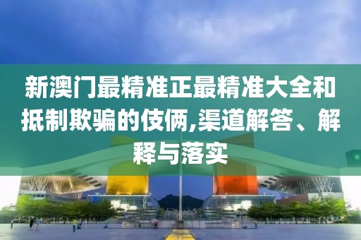 新澳門最精準正最精準大全和抵制欺騙的伎倆,渠道解答、解釋與落實