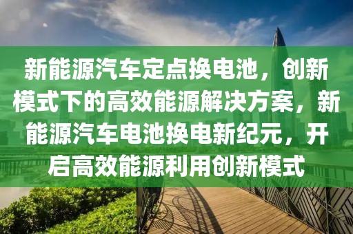 新能源汽車定點(diǎn)換電池，創(chuàng)新模式下的高效能源解決方案，新能源汽車電池?fù)Q電新紀(jì)元，開啟高效能源利用創(chuàng)新模式