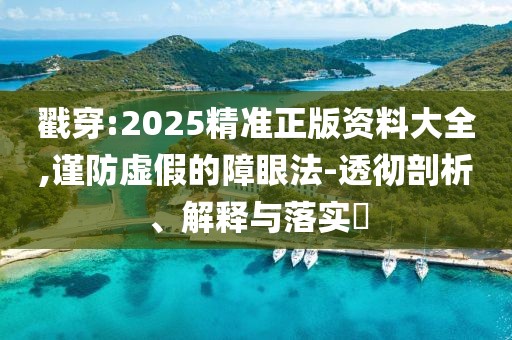 戳穿:2025精準(zhǔn)正版資料大全,謹(jǐn)防虛假的障眼法-透徹剖析、解釋與落實(shí)?