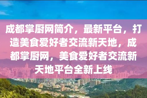 成都掌廚網(wǎng)簡介，最新平臺，打造美食愛好者交流新天地，成都掌廚網(wǎng)，美食愛好者交流新天地平臺全新上線