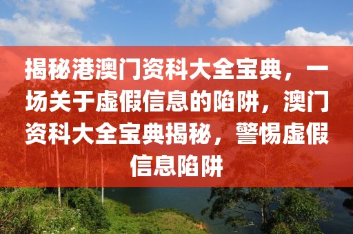 揭秘港澳門資科大全寶典，一場(chǎng)關(guān)于虛假信息的陷阱，澳門資科大全寶典揭秘，警惕虛假信息陷阱