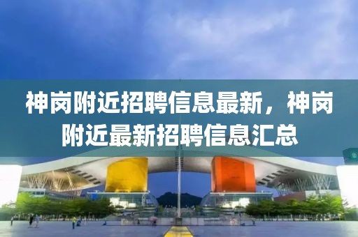 神崗附近招聘信息最新，神崗附近最新招聘信息匯總