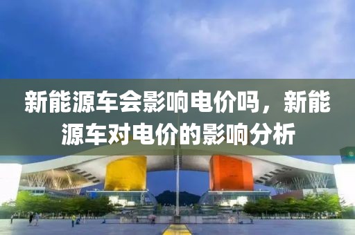 新能源車會影響電價嗎，新能源車對電價的影響分析