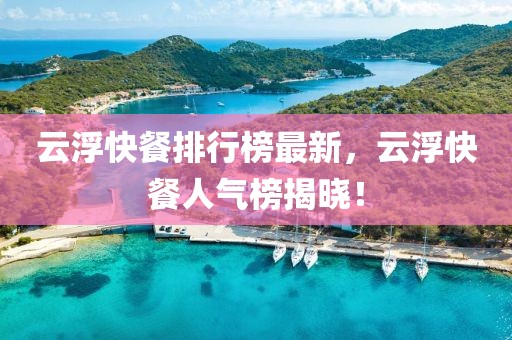 云浮快餐排行榜最新，云浮快餐人氣榜揭曉！