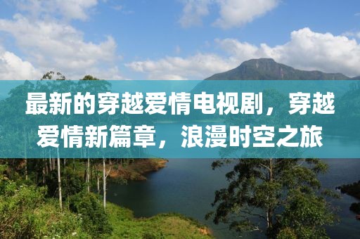 最新的穿越愛情電視劇，穿越愛情新篇章，浪漫時空之旅