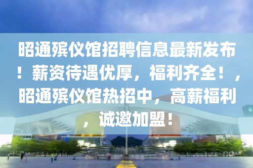 昭通殯儀館招聘信息最新發(fā)布！薪資待遇優(yōu)厚，福利齊全！，昭通殯儀館熱招中，高薪福利，誠邀加盟！